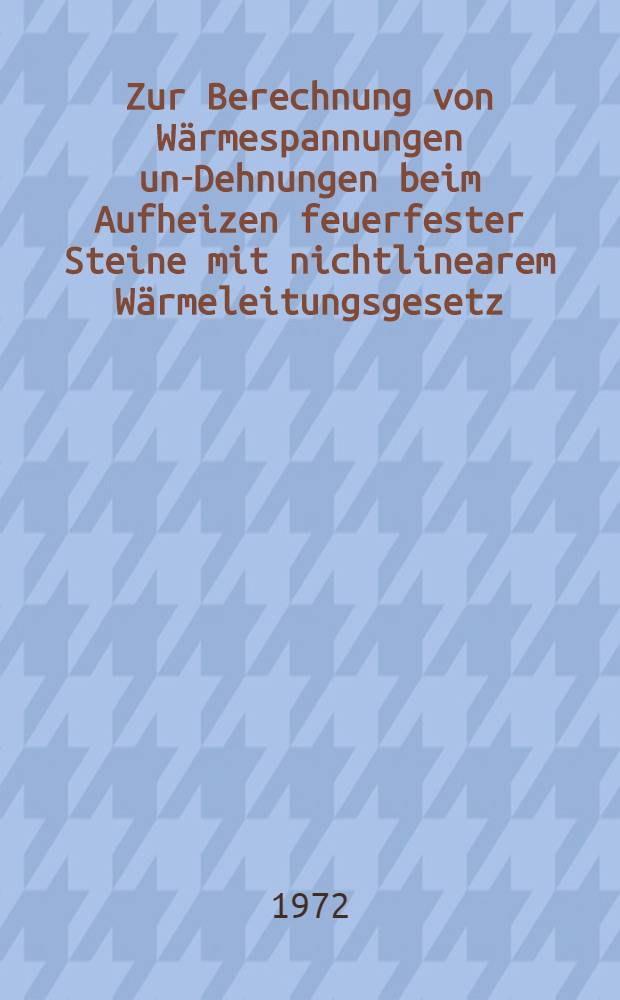 Zur Berechnung von Wärmespannungen und- Dehnungen beim Aufheizen feuerfester Steine mit nichtlinearem Wärmeleitungsgesetz : Diss. ..