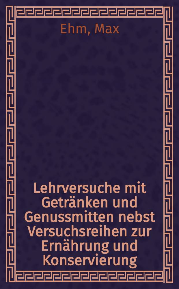 Lehrversuche mit Getr&auml;nken und Genussmitten nebst Versuchsreihen zur Ern&auml;hrung und Konservierung