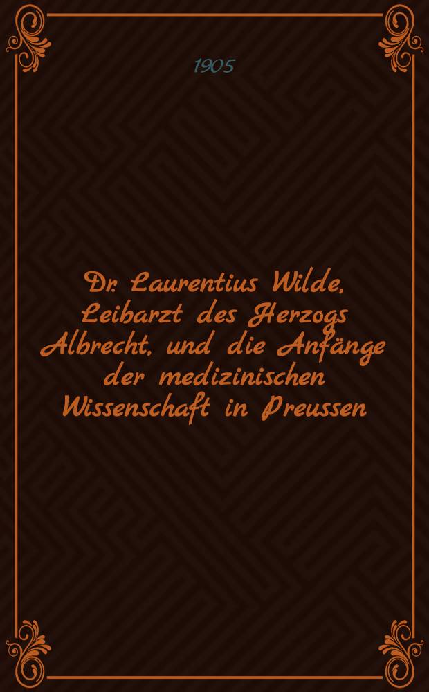Dr. Laurentius Wilde, Leibarzt des Herzogs Albrecht, und die Anfänge der medizinischen Wissenschaft in Preussen