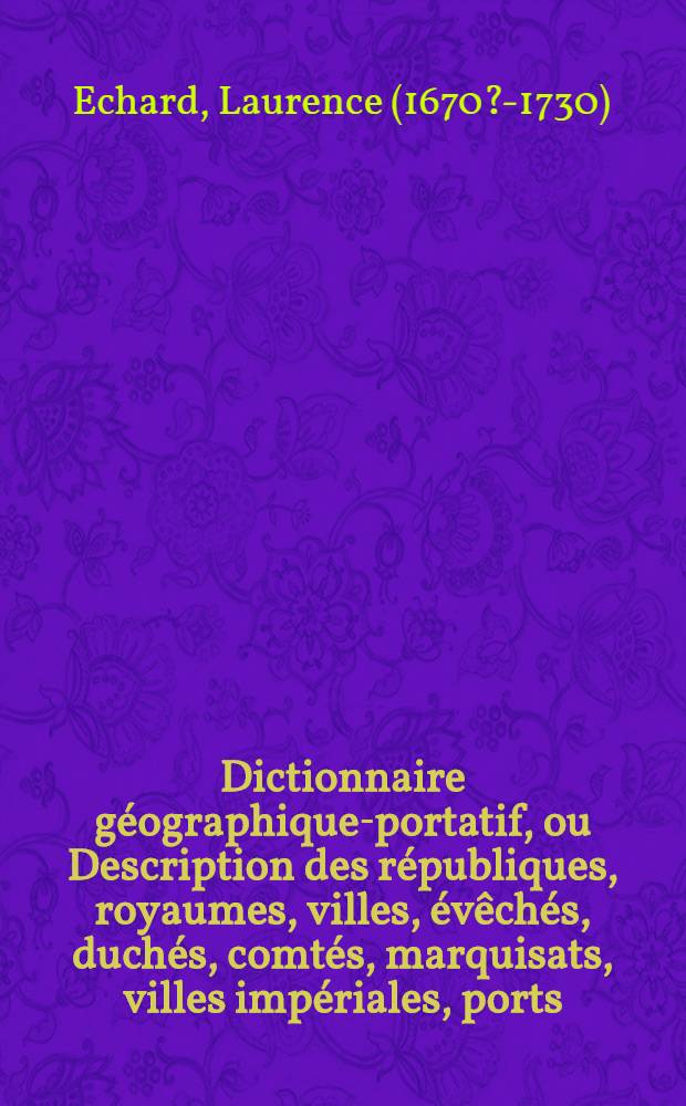 Dictionnaire g&eacute;ographique-portatif, ou Description des r&eacute;publiques, royaumes, villes, &eacute;v&ecirc;ch&eacute;s, duch&eacute;s, comt&eacute;s, marquisats, villes imp&eacute;riales, ports, forteresses, et autres lieux consid&eacute;rables des quatre parties du monde, ...