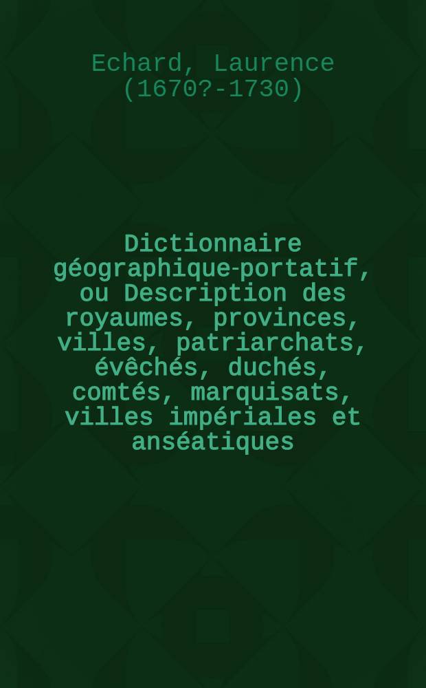 Dictionnaire géographique-portatif, ou Description des royaumes, provinces, villes, patriarchats, évêchés, duchés, comtés, marquisats, villes impériales et anséatiques, ports forteresses, citadelles et autres lieux considérables des quatre parties du monde ... : Ouvrage, très utile pour l'intelligence de l'histoire moderne & des affaires présentes