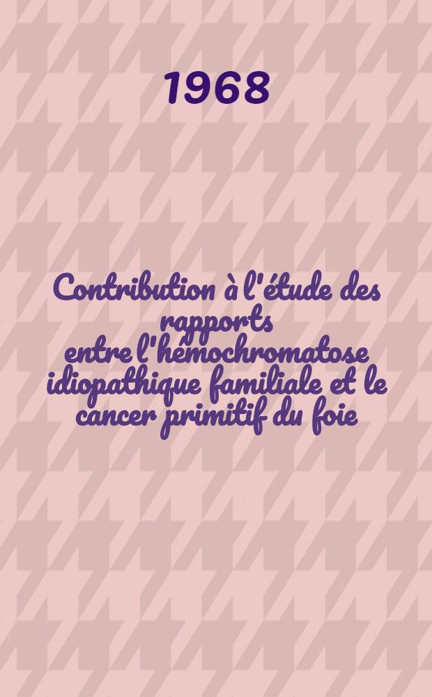 Contribution à l'étude des rapports entre l'hémochromatose idiopathique familiale et le cancer primitif du foie : Thèse ..