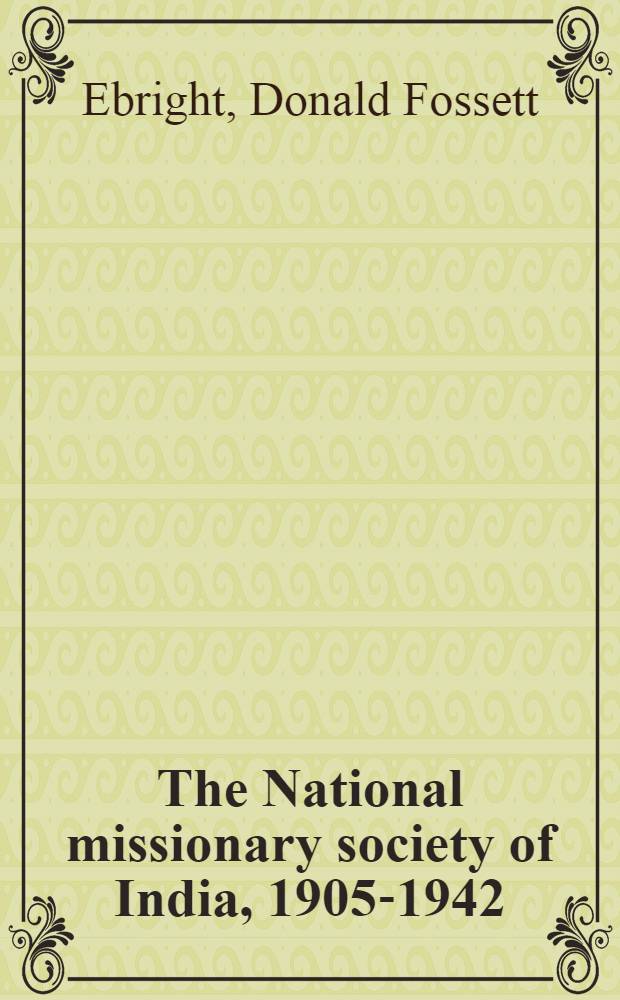 The National missionary society of India, 1905-1942 : An expression of the movement toward indigenization within the Indian Christian community : A diss. ... in candidacy for the degree of doctor of philosophy ..