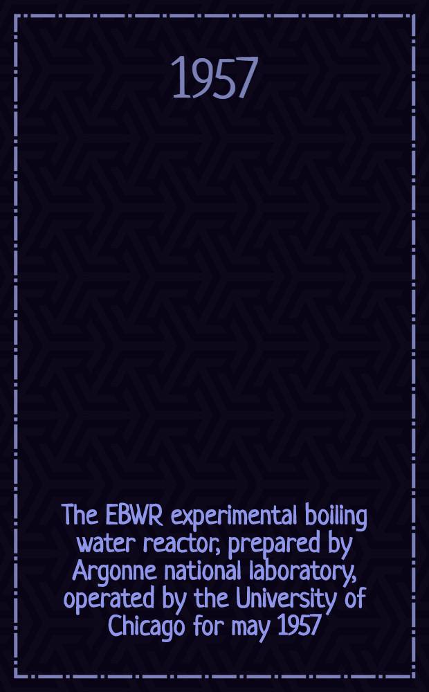 The EBWR experimental boiling water reactor, prepared by Argonne national laboratory, operated by the University of Chicago for may 1957