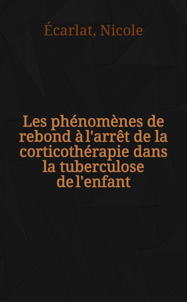 Les phénomènes de rebond à l'arrêt de la corticothérapie dans la tuberculose de l'enfant : Thèse pour le doctorat en méd. (diplôme d'État)