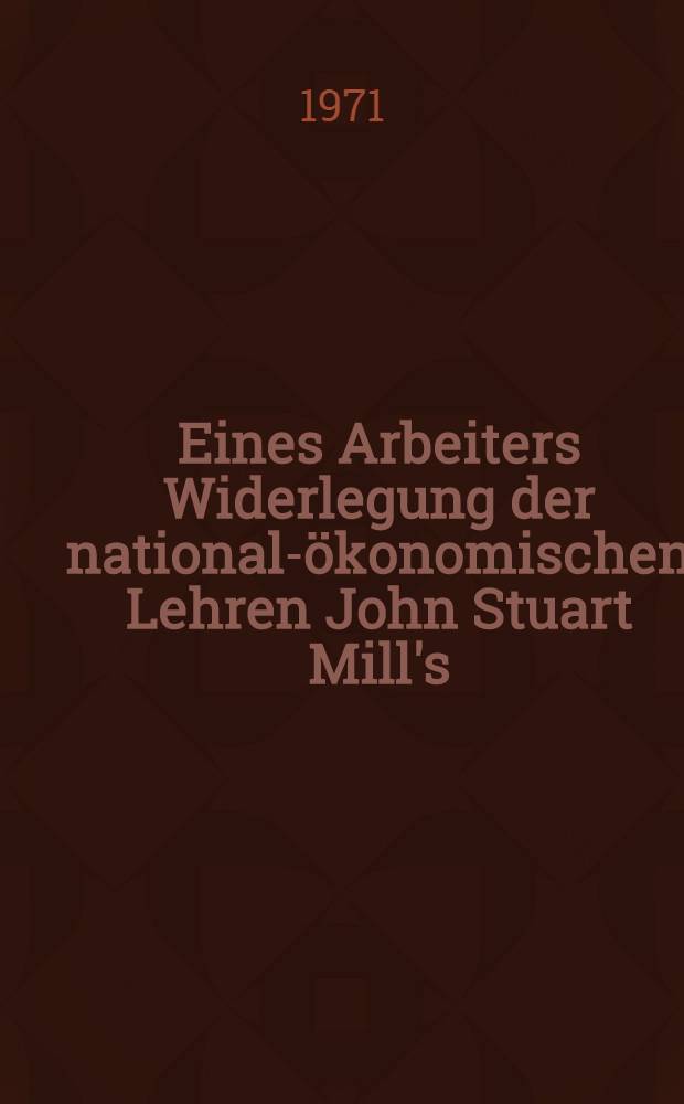 Eines Arbeiters Widerlegung der national-&ouml;konomischen Lehren John Stuart Mill's