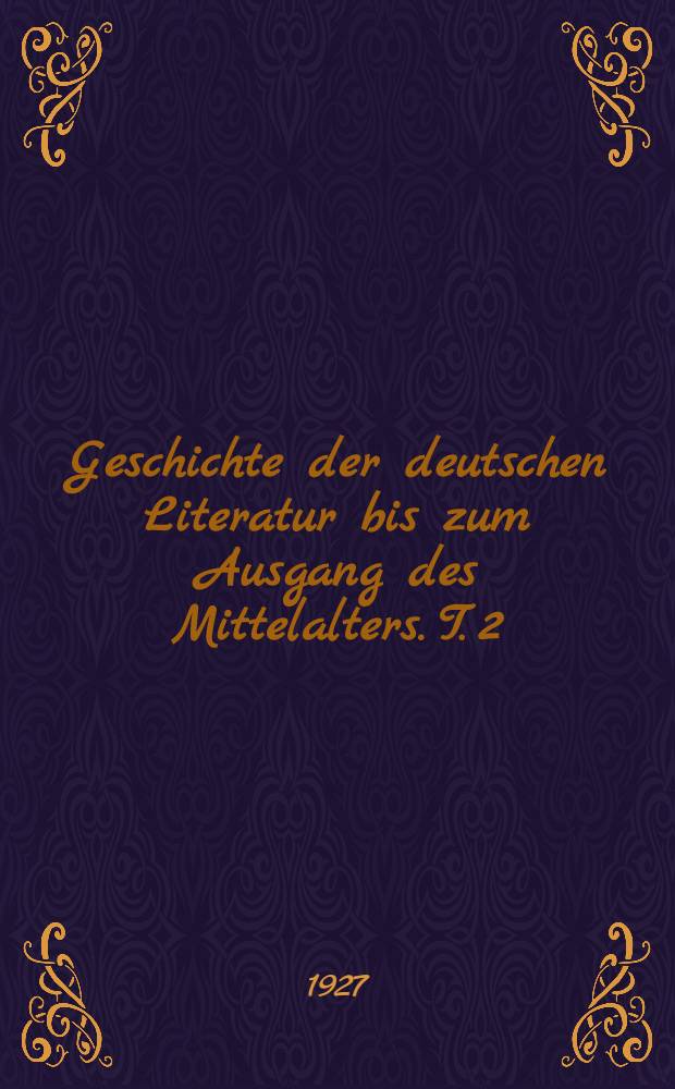 Geschichte der deutschen Literatur bis zum Ausgang des Mittelalters. T. 2 : Die mittelhochdeutsche Literatur