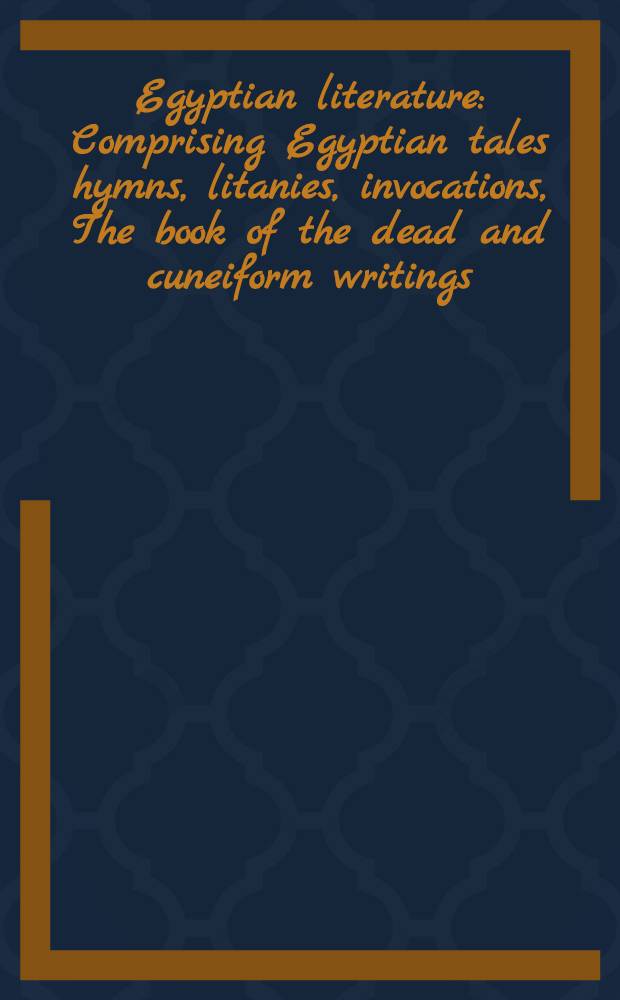Egyptian literature : Comprising Egyptian tales hymns, litanies, invocations, The book of the dead and cuneiform writings