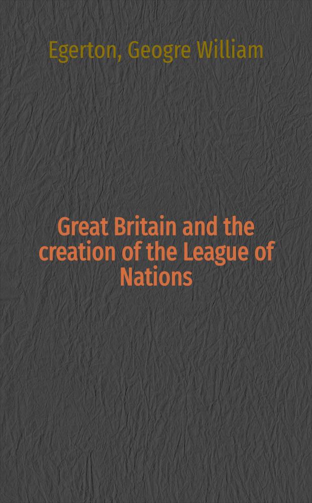 Great Britain and the creation of the League of Nations : Strategy, politics, a. intern. organization, 1914-1919