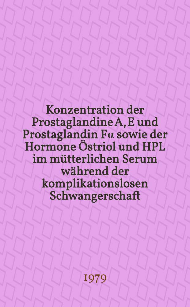 Konzentration der Prostaglandine A, E und Prostaglandin Fα sowie der Hormone Östriol und HPL im mütterlichen Serum während der komplikationslosen Schwangerschaft, bei Gestose und Abortanamnese : Inaug.-Diss