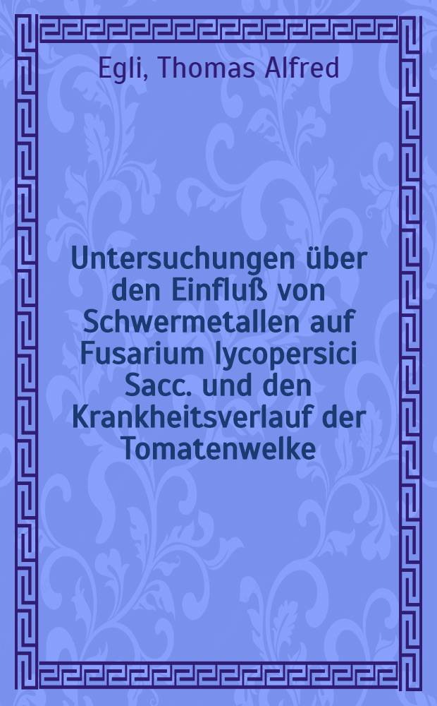 Untersuchungen &uuml;ber den Einflu&szlig; von Schwermetallen auf Fusarium lycopersici Sacc. und den Krankheitsverlauf der Tomatenwelke : Abhandl. ... der Eidgen&ouml;ssischen techn. Hochschule in Z&uuml;rich