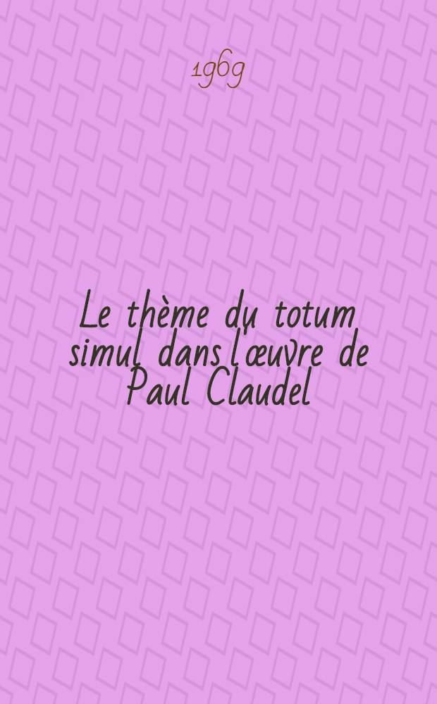 Le thème du totum simul dans l'œuvre de Paul Claudel : Thèse