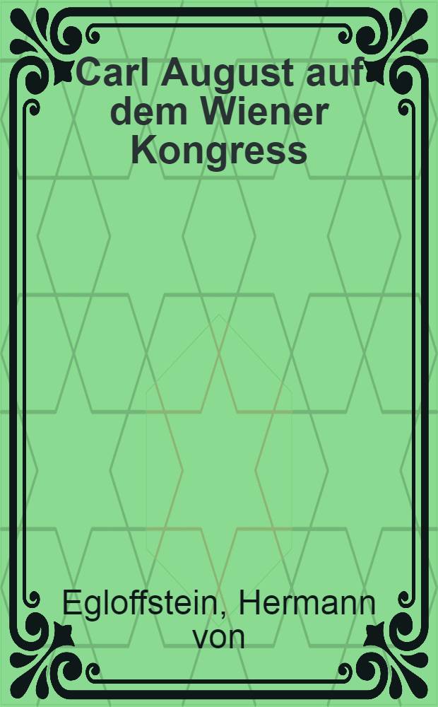 Carl August auf dem Wiener Kongress : Festschrift zur Jahrhundertfeier des Bestehens des Grossherzogtums Sachsen-Weimar-Eisenach ..