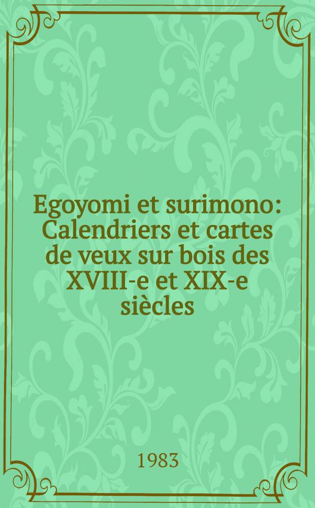 Egoyomi et surimono : Calendriers et cartes de veux sur bois des XVIII-e et XIX-e siècles : Coll. Werner Schindler, Bienne : Catalogue de l'Expos. prés. au Musée d'art et d'histoire de Genève du 30 juin au 25 sept. 1983