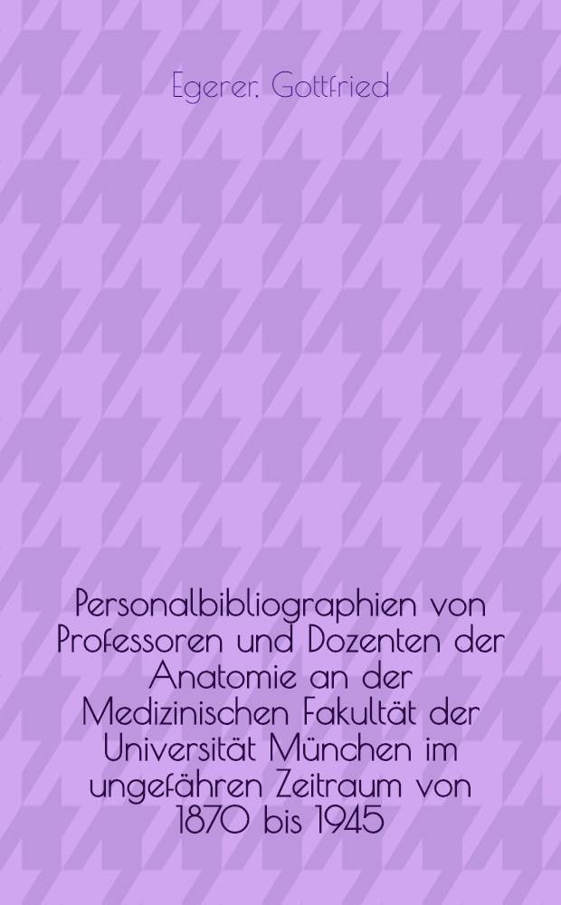 Personalbibliographien von Professoren und Dozenten der Anatomie an der Medizinischen Fakultät der Universität München im ungefähren Zeitraum von 1870 bis 1945 : Mit kurzen biogr. Angaben und Überblick über das wissenschaftliche Werk : Inaug.-Diss. ... der ... Med. Fakultät der ... Univ. Erlangen-Nürnberg