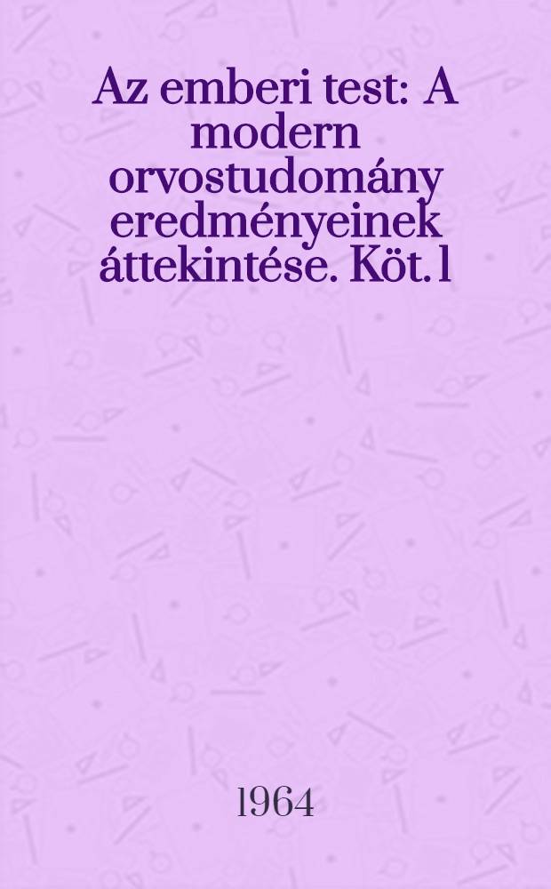 Az emberi test : A modern orvostudomány eredményeinek áttekintése. Köt. 1