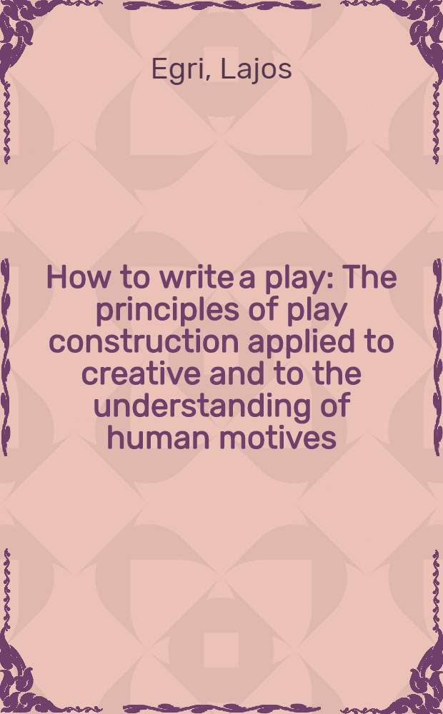How to write a play : The principles of play construction applied to creative and to the understanding of human motives
