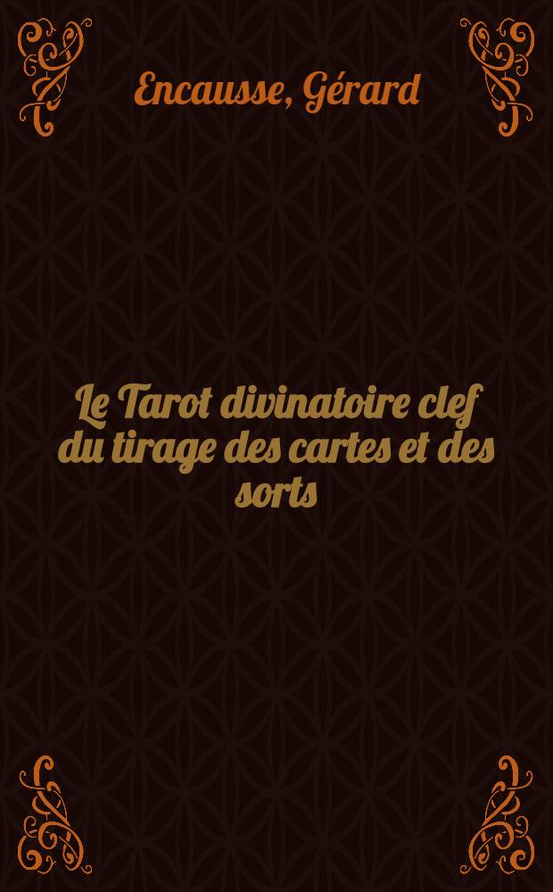 Le Tarot divinatoire clef du tirage des cartes et des sorts : Avec la reconstitution compl&egrave;te des 78 lames du Torot &eacute;gyptien et de la m&eacute;thode d'interpr&eacute;tation : Les 22 arcanes majeurs et les 56 arcanes mineurs