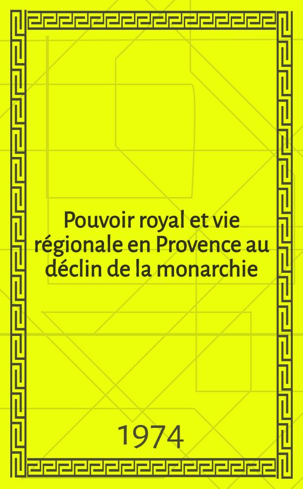 Pouvoir royal et vie régionale en Provence au déclin de la monarchie : Psychologie, pratiques administratives, défrancisation de l'Intendance d'Aix, 1845-1790 : Thèse prés. devant l'Univ. d'Aix en Provence ..