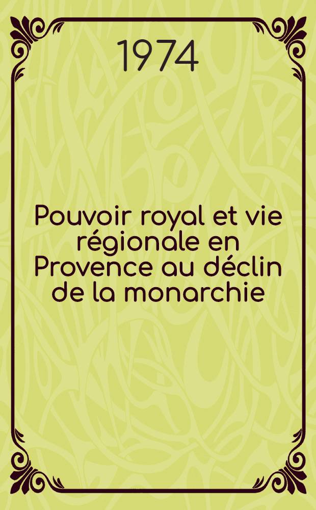 Pouvoir royal et vie régionale en Provence au déclin de la monarchie : Psychologie, pratiques administratives, défrancisation de l'Intendance d'Aix, 1845-1790 Thèse prés. devant l'Univ. d'Aix en Provence ... T. 1
