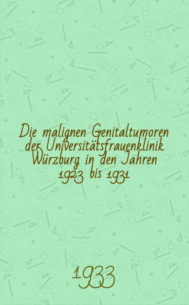 Die malignen Genitaltumoren der Universitätsfrauenklinik Würzburg in den Jahren 1923 bis 1931 : Inaug.-Diss. verfasst an der ... Bayer. Julius-Maximilians Universität Würzburg ..