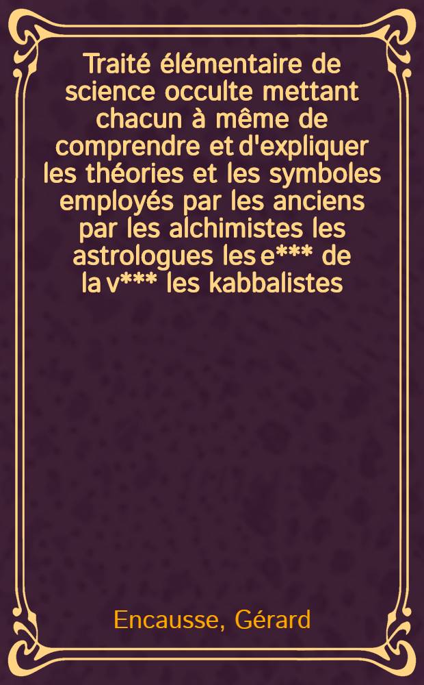 Traité élémentaire de science occulte mettant chacun à même de comprendre et d'expliquer les théories et les symboles employés par les anciens par les alchimistes les astrologues les e*** de la v*** les kabbalistes