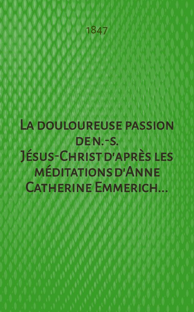 La douloureuse passion de n.-s. Jésus-Christ d'après les méditations d'Anne Catherine Emmerich ...