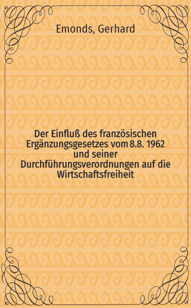 Der Einfluß des französischen Ergänzungsgesetzes vom 8.8. 1962 und seiner Durchführungsverordnungen auf die Wirtschaftsfreiheit : Ein Vergleich mit der Bundesrepublik Deutschland : Inaug.-Diss. ... einer ... Rechtswissenschaftlichen Fakultät der Univ. zu Köln