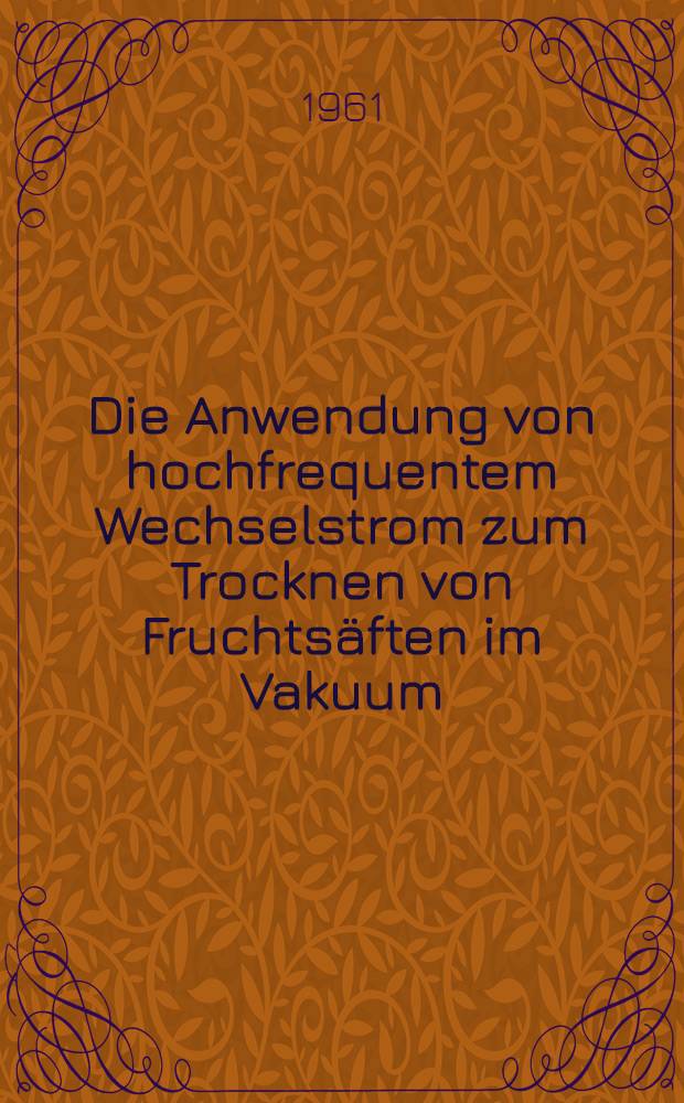 Die Anwendung von hochfrequentem Wechselstrom zum Trocknen von Fruchtsäften im Vakuum : Von der Eidgenössischen techn. Hochschule in Zürich ... genehmigte Promotionsarbeit