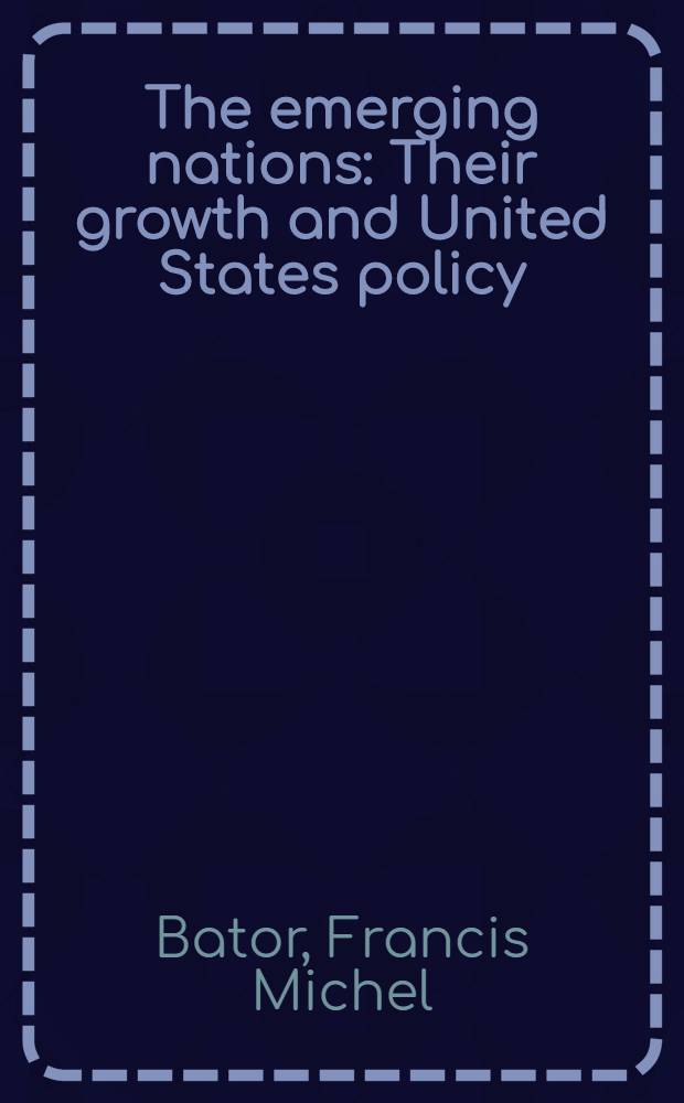 The emerging nations : Their growth and United States policy