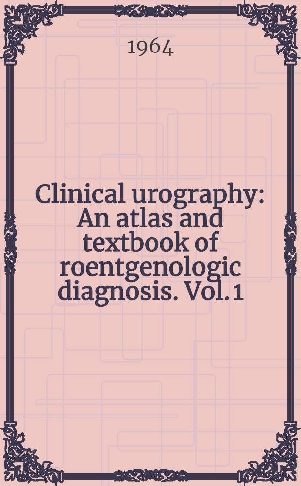 Clinical urography : An atlas and textbook of roentgenologic diagnosis. Vol. 1