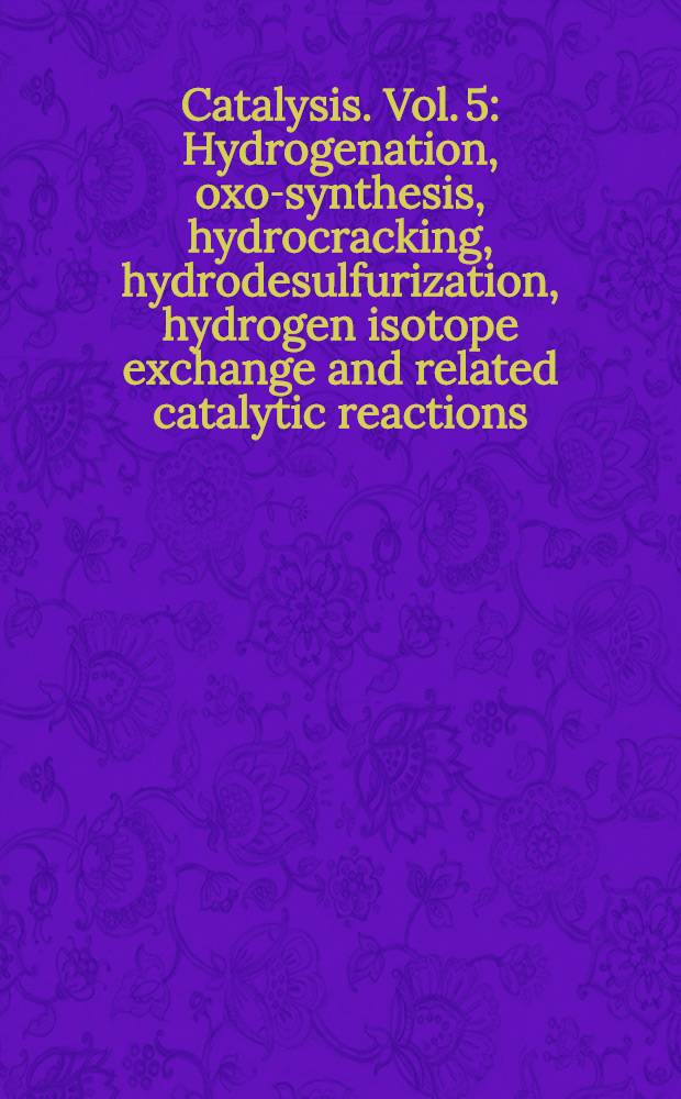Catalysis. Vol. 5 : Hydrogenation, oxo-synthesis, hydrocracking, hydrodesulfurization, hydrogen isotope exchange and related catalytic reactions