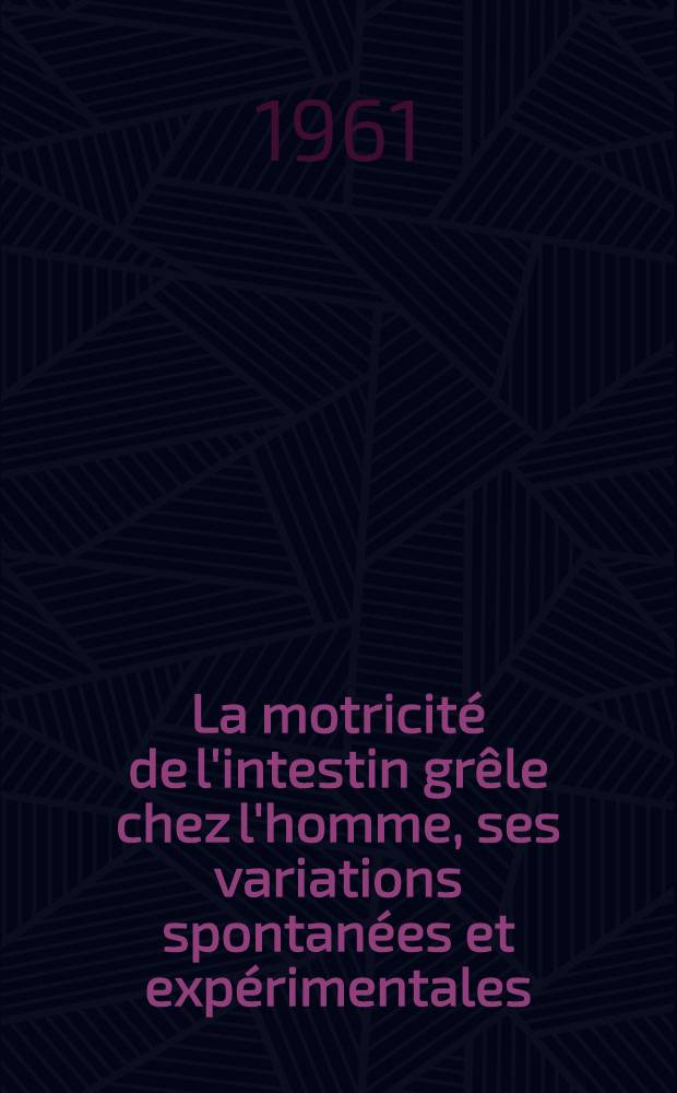 La motricit&eacute; de l'intestin gr&ecirc;le chez l'homme, ses variations spontan&eacute;es et exp&eacute;rimentales : &Eacute;tude par &eacute;lectromanom&eacute;trie et cin&eacute;radiom&eacute;trie : Th&egrave;se ..