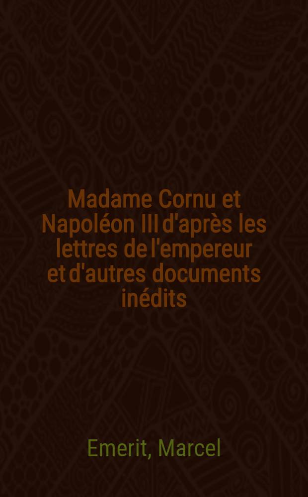 ... Madame Cornu et Napoléon III d'après les lettres de l'empereur et d'autres documents inédits