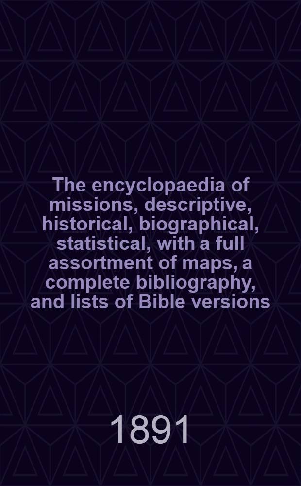 The encyclopaedia of missions, descriptive, historical, biographical, statistical, with a full assortment of maps, a complete bibliography, and lists of Bible versions, missionary societies, mission stations, and a general index. Vol. 1