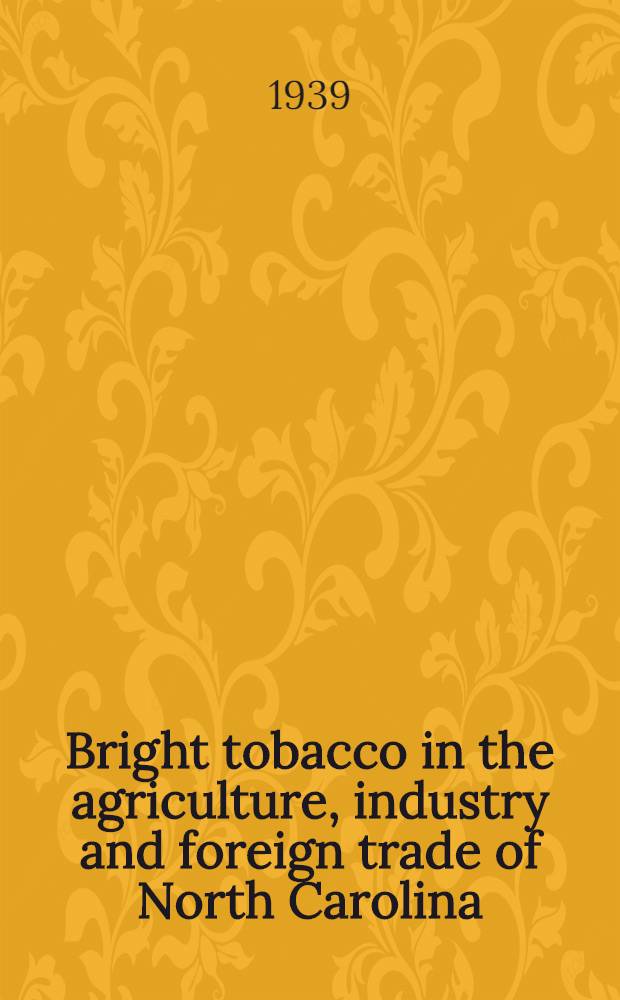 Bright tobacco in the agriculture, industry and foreign trade of North Carolina : A diss. submitted to the Faculty of the Division of the physical sciences ..
