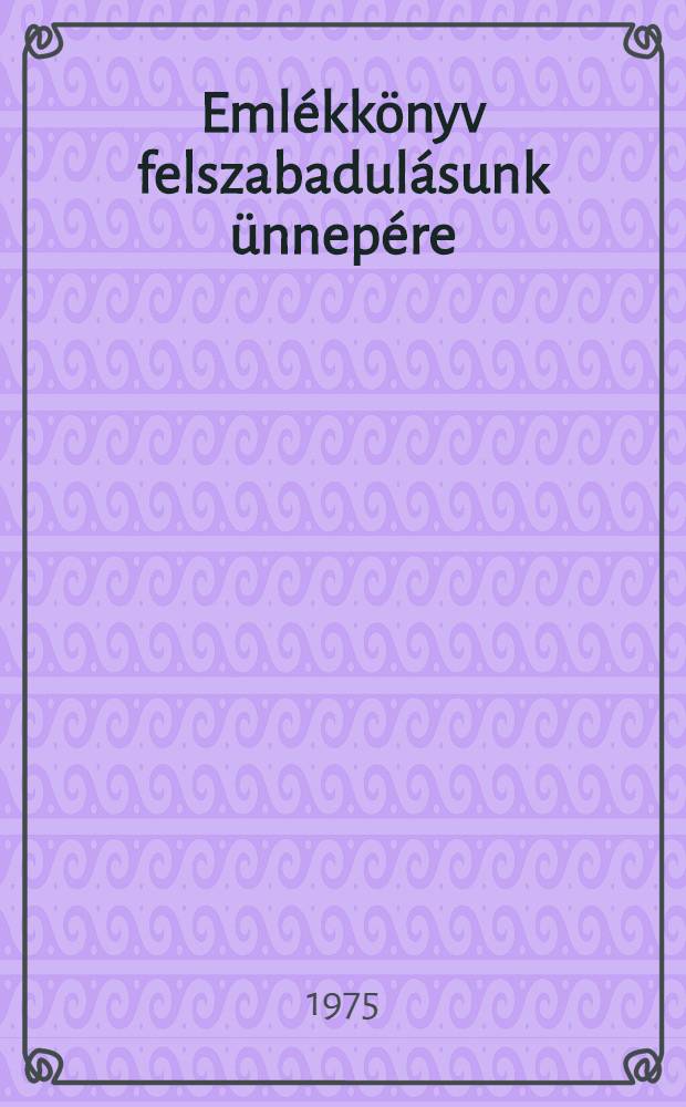 Emlékkönyv felszabadulásunk ünnepére : Történelmi dokumentumok, szépirodalmi és zenei szemelvények, módszertani tanácsok az ünnepélyek rendezéséhez