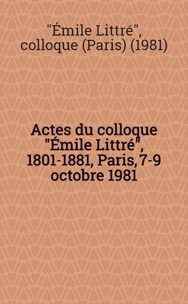 Actes du colloque "Émile Littré", 1801-1881, Paris, 7-9 octobre 1981