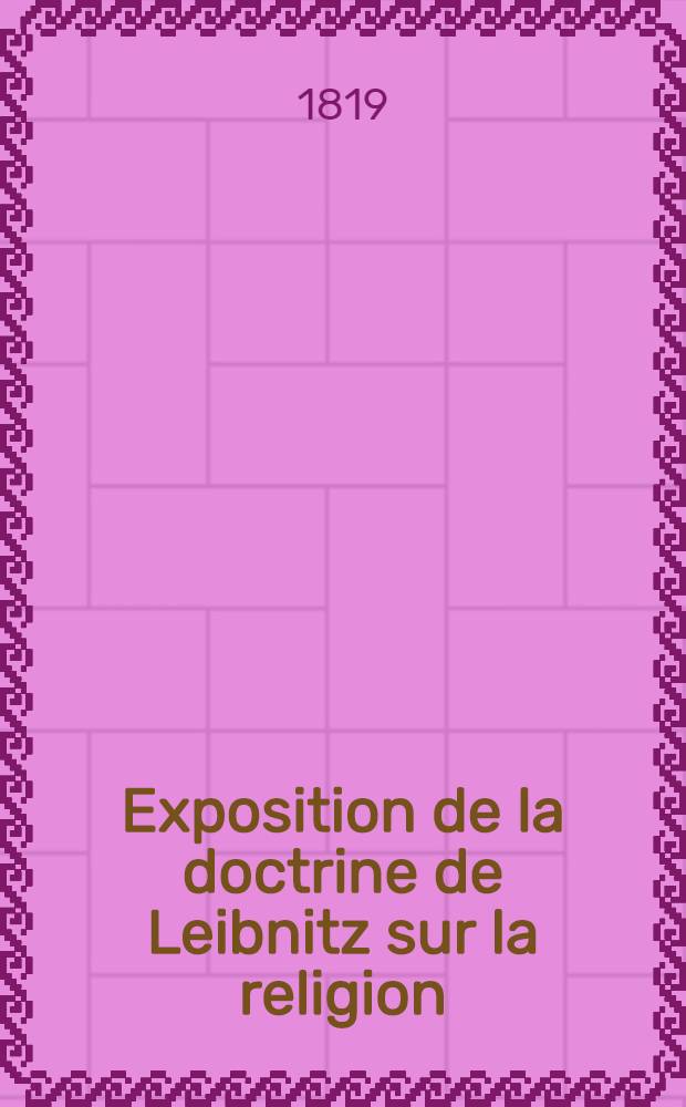 Exposition de la doctrine de Leibnitz sur la religion (ouvrage latin in&eacute;dit et traduit en Fran&ccedil;ois) avec un nouveau choix de pens&eacute;es sur la religion et la morale extraites des ouvrages du m&ecirc;me auteur
