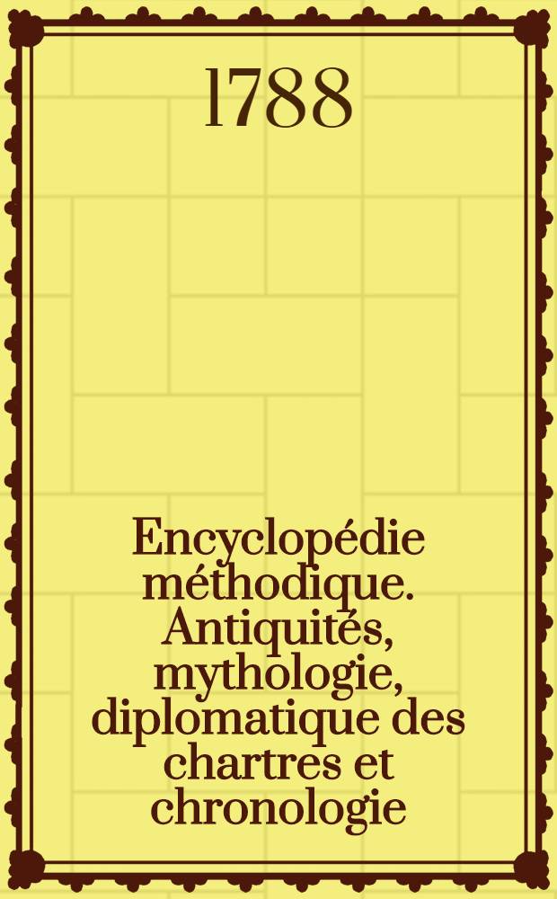 Encyclopédie méthodique. Antiquités, mythologie, diplomatique des chartres et chronologie