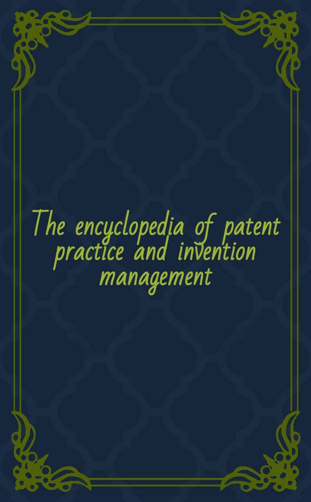 The encyclopedia of patent practice and invention management : A comprehensive statement of the principles and procedures in solicitation, enforcement and licensing of patents and recognition and utilization of inventions, written by an eminent staff of contributing authors