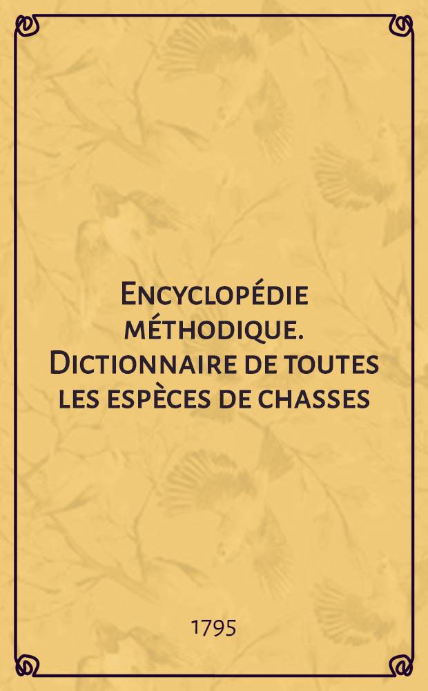 Encyclopédie méthodique. Dictionnaire de toutes les espèces de chasses