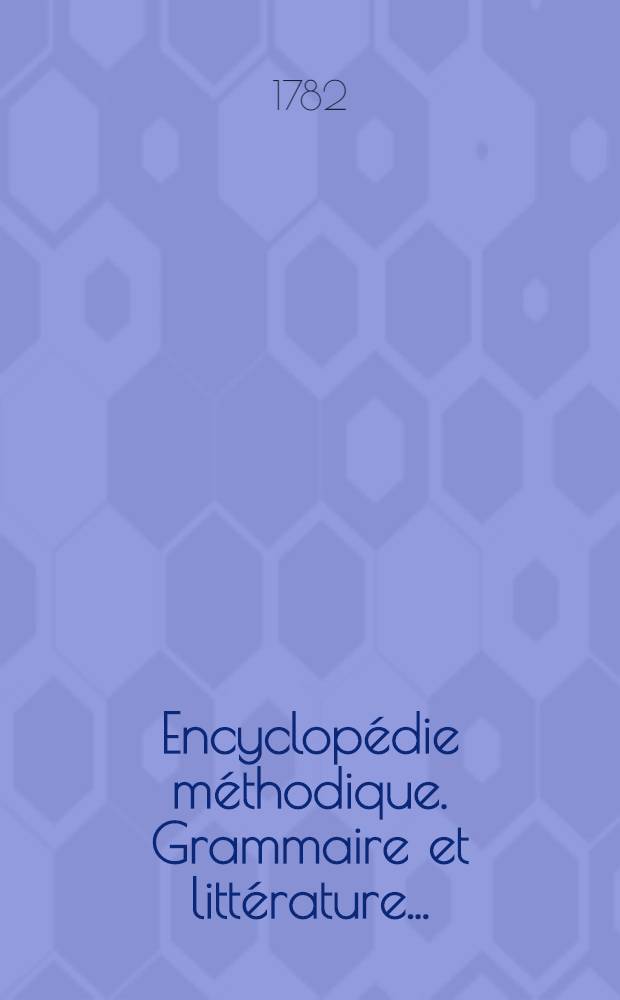 Encyclopédie méthodique. Grammaire et littérature ...