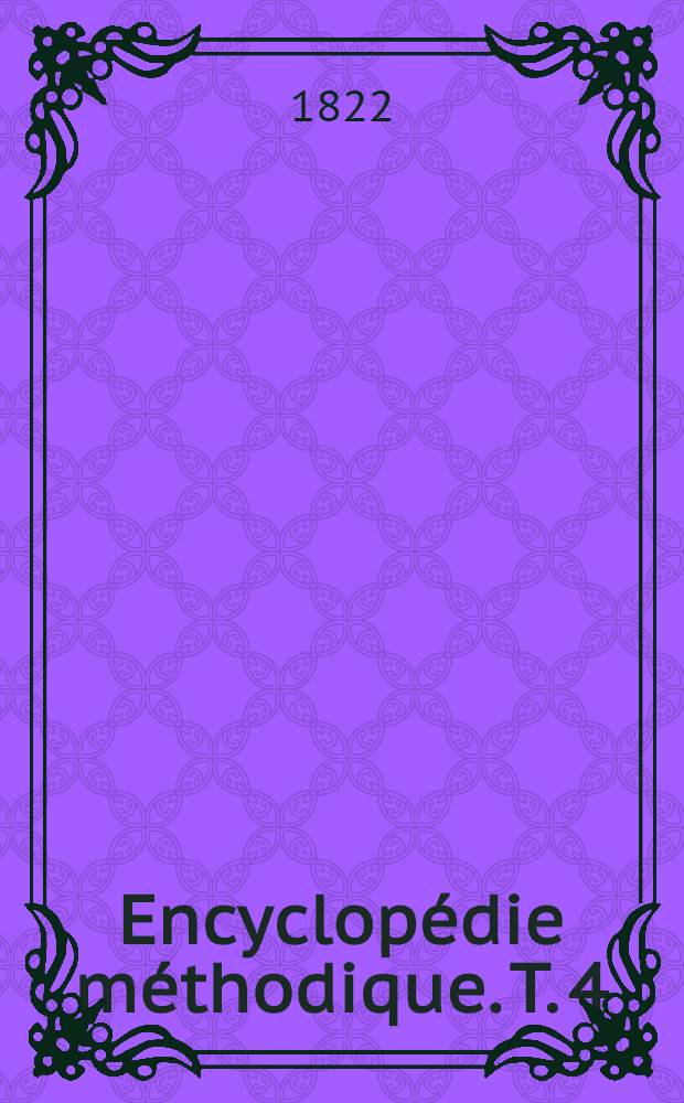 Encyclopédie méthodique. T. 4 : [Maupertuis - Zymotechnie]