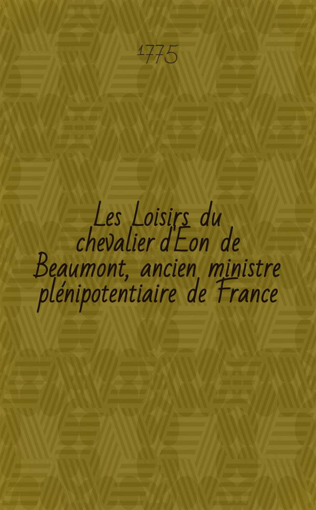 Les Loisirs du chevalier d'Eon de Beaumont, ancien ministre plénipotentiaire de France; sur divers sujets importants d'administration etc. pendant son séjour en Angleterre. T. 5-6