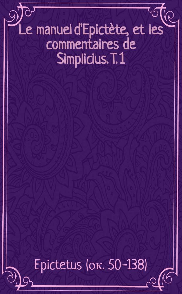Le manuel d'Epict&egrave;te, et les commentaires de Simplicius. T. 1