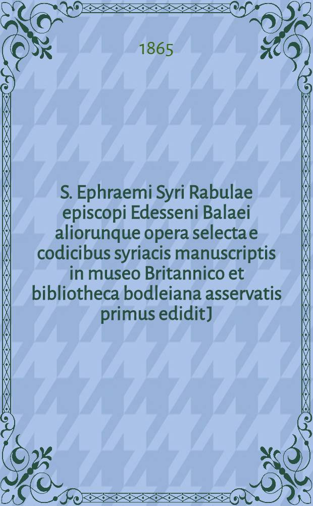 S. Ephraemi Syri Rabulae episcopi Edesseni Balaei aliorunque opera selecta e codicibus syriacis manuscriptis in museo Britannico et bibliotheca bodleiana asservatis primus edidit J. Josephus Overbeck ...