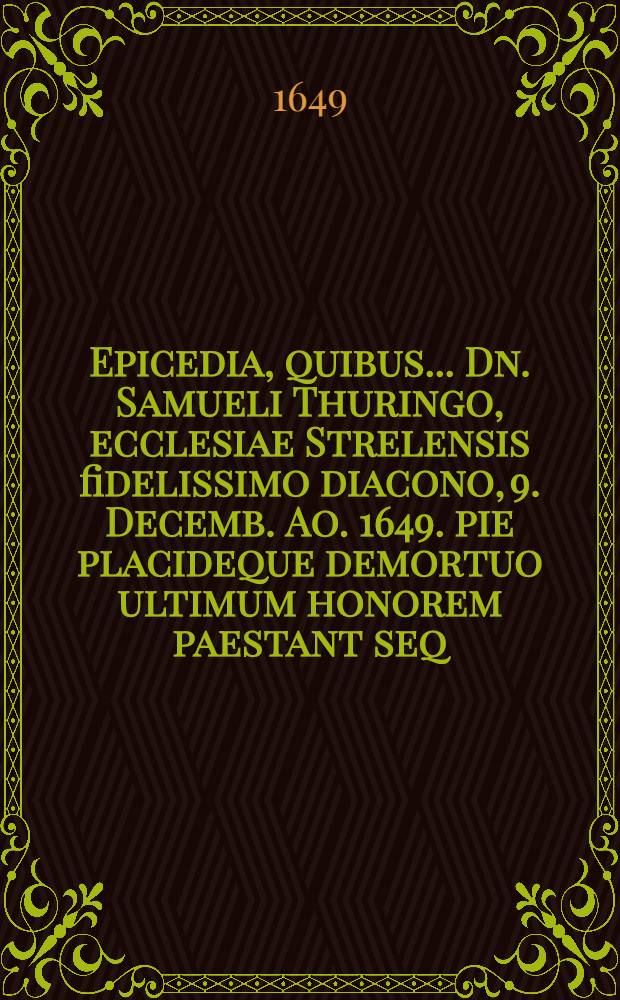 Epicedia, quibus ... Dn. Samueli Thuringo, ecclesiae Strelensis fidelissimo diacono, 9. Decemb. Ao. 1649. pie placideque demortuo ultimum honorem paestant seq. pagina, nominati