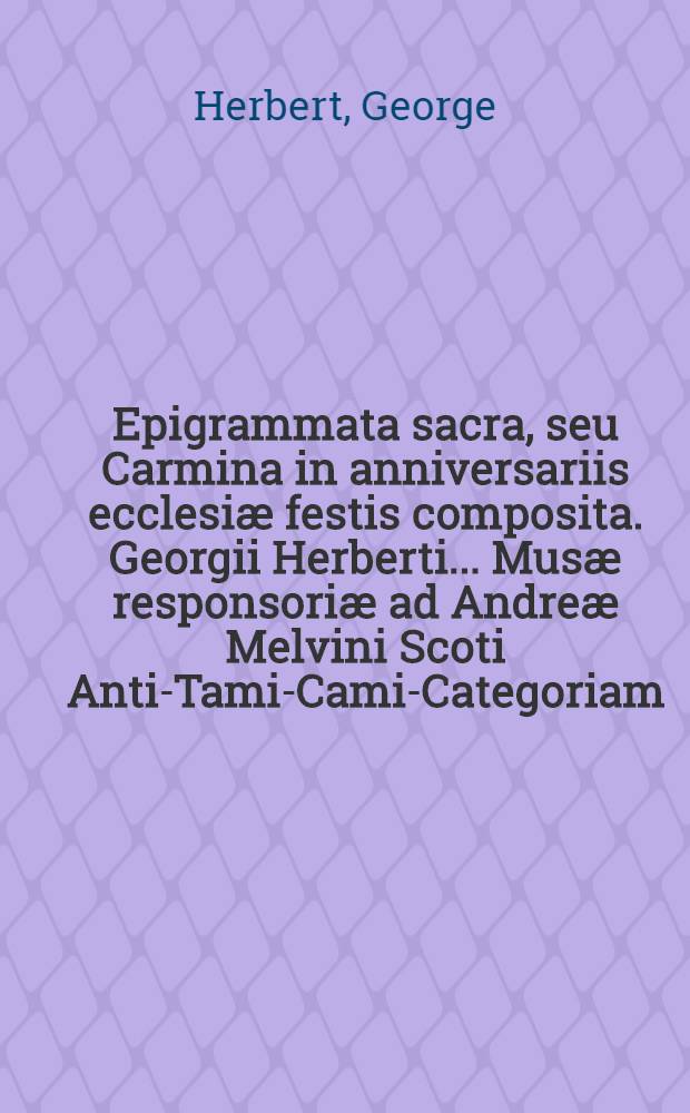 Epigrammata sacra, seu Carmina in anniversariis ecclesiæ festis composita. Georgii Herberti ... Musæ responsoriæ ad Andreæ Melvini Scoti Anti-Tami-Cami-Categoriam