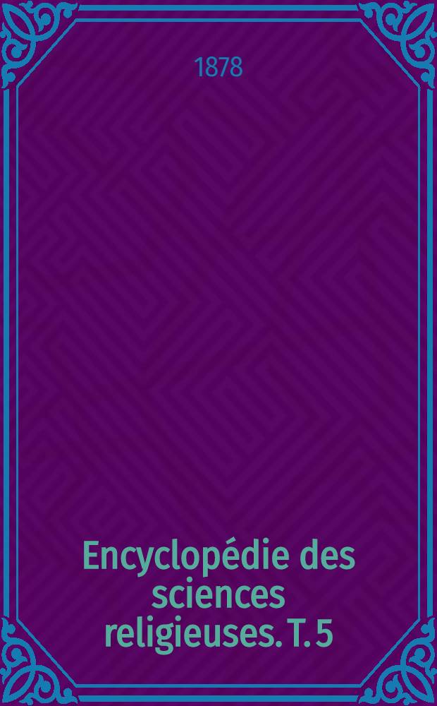 Encyclopédie des sciences religieuses. T. 5 : Foi - Guillon